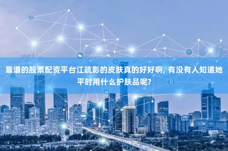 靠谱的股票配资平台江疏影的皮肤真的好好啊, 有没有人知道她平时用什么护肤品呢?