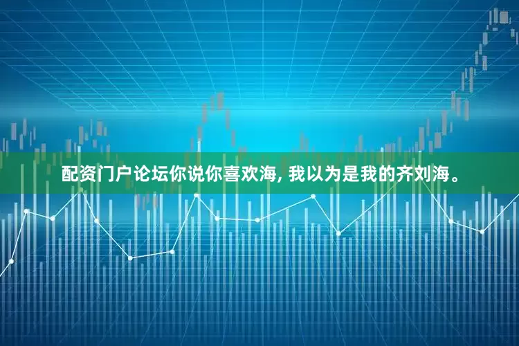 配资门户论坛你说你喜欢海, 我以为是我的齐刘海。