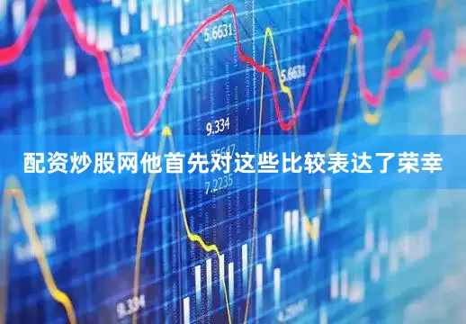 配资炒股网他首先对这些比较表达了荣幸