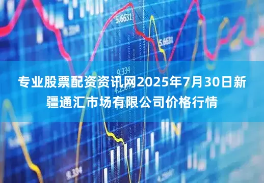专业股票配资资讯网2025年7月30日新疆通汇市场有限公司价格行情