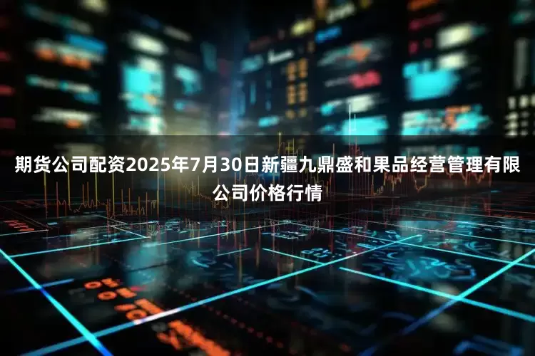 期货公司配资2025年7月30日新疆九鼎盛和果品经营管理有限公司价格行情