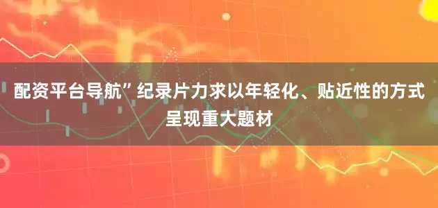 配资平台导航”纪录片力求以年轻化、贴近性的方式呈现重大题材