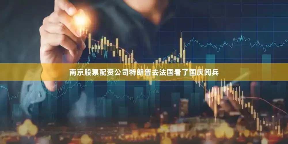南京股票配资公司特朗普去法国看了国庆阅兵