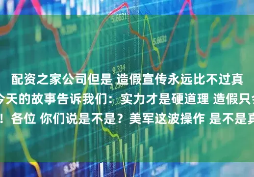 配资之家公司但是 造假宣传永远比不过真正的实力！💪 今天的故事告诉我们：实力才是硬道理 造假只会让人笑话！各位 你们说是不是？美军这波操作 是不是真的太搞笑了？发布于：安徽省