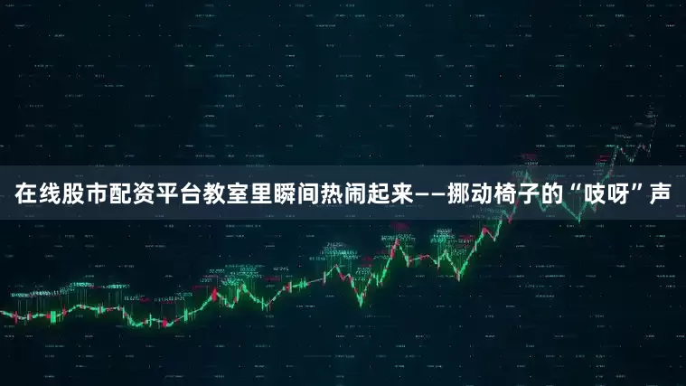 在线股市配资平台教室里瞬间热闹起来——挪动椅子的“吱呀”声