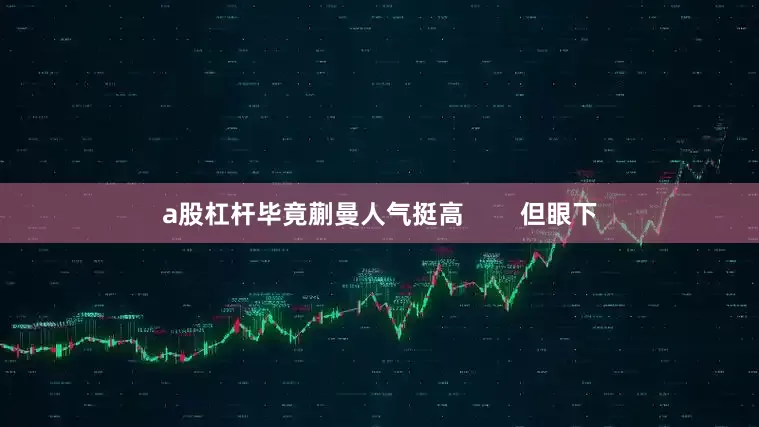 a股杠杆毕竟蒯曼人气挺高        但眼下