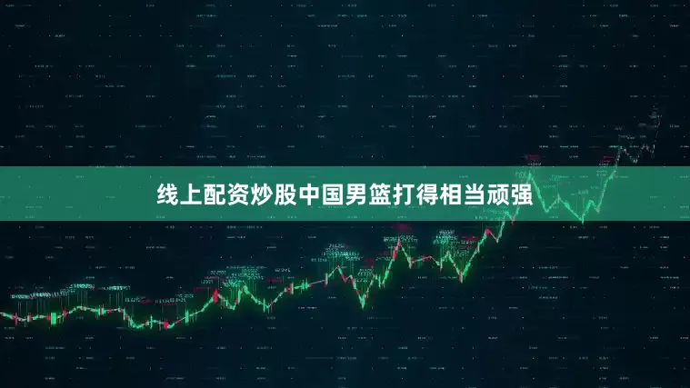 线上配资炒股中国男篮打得相当顽强