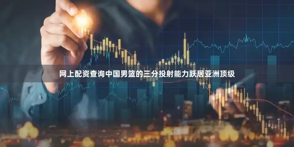网上配资查询中国男篮的三分投射能力跃居亚洲顶级