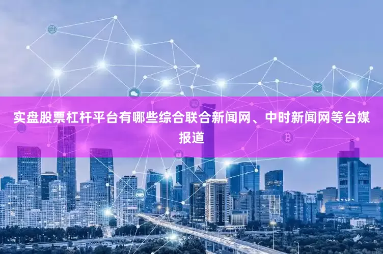 实盘股票杠杆平台有哪些　　综合联合新闻网、中时新闻网等台媒报道