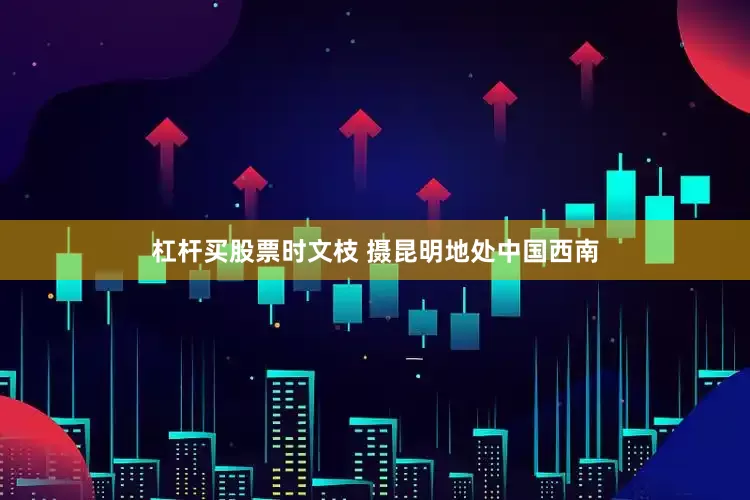 杠杆买股票时文枝 摄　　昆明地处中国西南