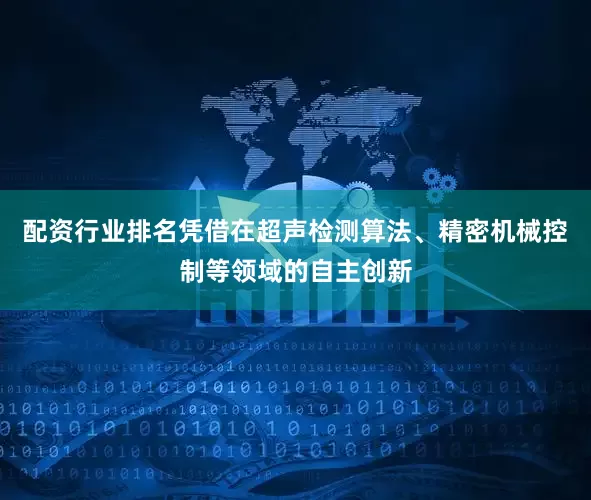 配资行业排名凭借在超声检测算法、精密机械控制等领域的自主创新