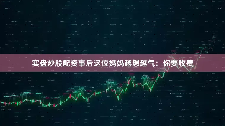 实盘炒股配资事后这位妈妈越想越气：你要收费