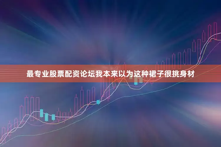 最专业股票配资论坛我本来以为这种裙子很挑身材