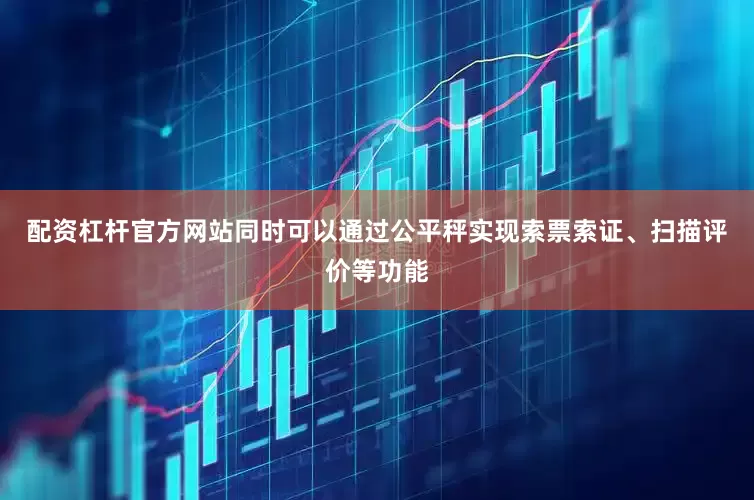 配资杠杆官方网站同时可以通过公平秤实现索票索证、扫描评价等功能