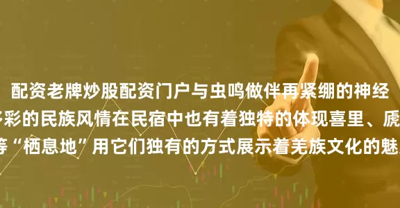 配资老牌炒股配资门户与虫鸣做伴再紧绷的神经都将得到舒缓~汶川多彩的民族风情在民宿中也有着独特的体现喜里、虒·寒水驿、大禹农庄等“栖息地”用它们独有的方式展示着羌族文化的魅力于此处入眠可以忘记时间的流逝只留下那份宁静和美好天府无忧谷·康养新汶川把“基础款”玩出“高级感”让每一段行程都充满惊喜满是独家记忆快来汶川开启一场属于你的宝藏之旅吧发布于：四川省