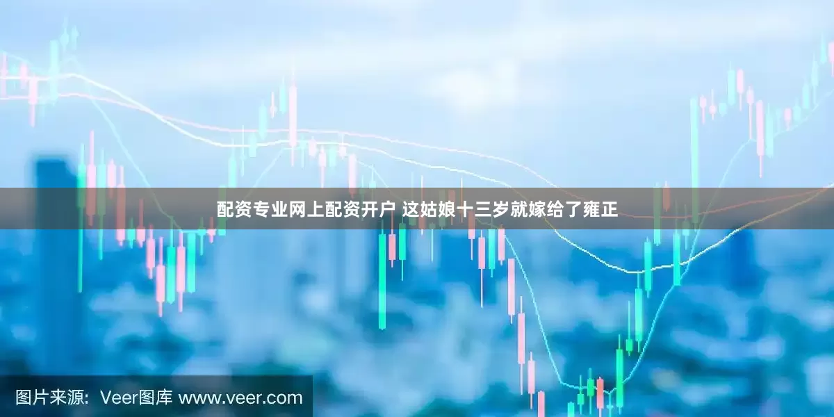 配资专业网上配资开户 这姑娘十三岁就嫁给了雍正