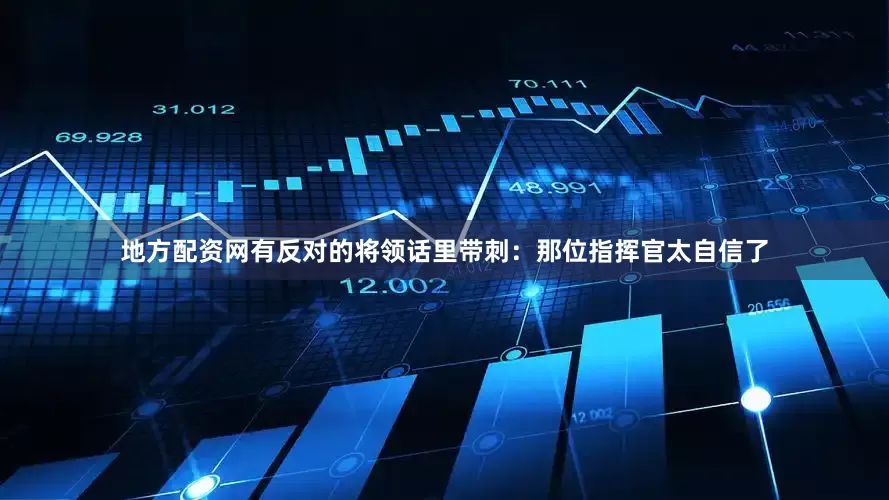 地方配资网有反对的将领话里带刺：那位指挥官太自信了