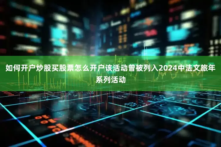 如何开户炒股买股票怎么开户该活动曾被列入2024中法文旅年系列活动