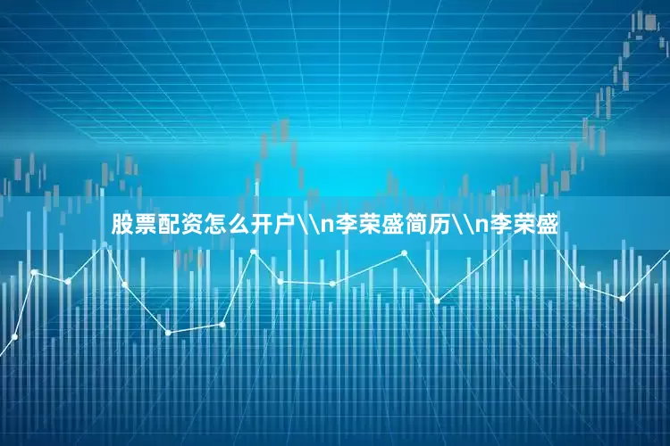 股票配资怎么开户\n李荣盛简历\n李荣盛