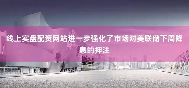 线上实盘配资网站进一步强化了市场对美联储下周降息的押注