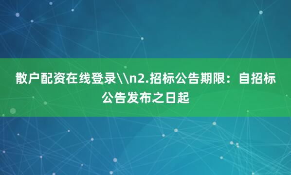 散户配资在线登录\n2.招标公告期限：自招标公告发布之日起