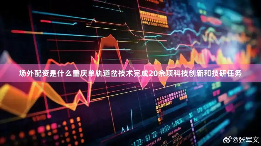 场外配资是什么重庆单轨道岔技术完成20余项科技创新和技研任务