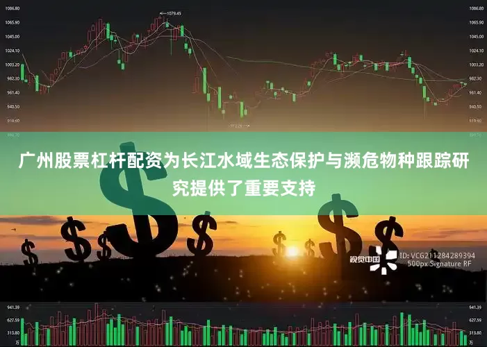 广州股票杠杆配资为长江水域生态保护与濒危物种跟踪研究提供了重要支持