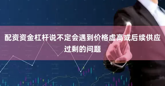 配资资金杠杆说不定会遇到价格虚高或后续供应过剩的问题