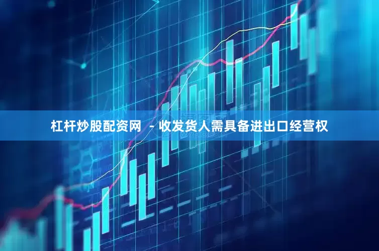 杠杆炒股配资网  - 收发货人需具备进出口经营权