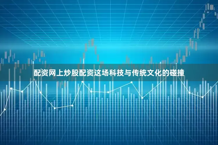配资网上炒股配资这场科技与传统文化的碰撞