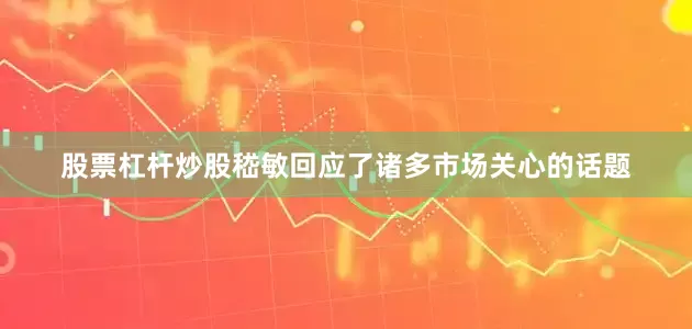 股票杠杆炒股嵇敏回应了诸多市场关心的话题