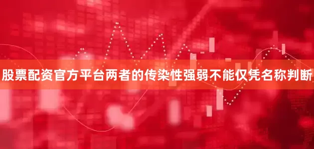 股票配资官方平台两者的传染性强弱不能仅凭名称判断
