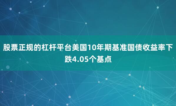 股票正规的杠杆平台美国10年期基准国债收益率下跌4.05个基点