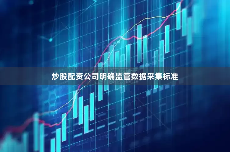 炒股配资公司明确监管数据采集标准