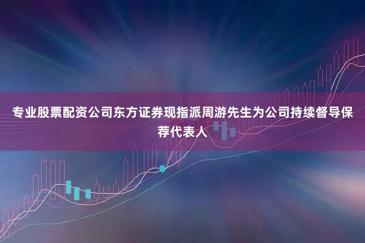 专业股票配资公司东方证券现指派周游先生为公司持续督导保荐代表人