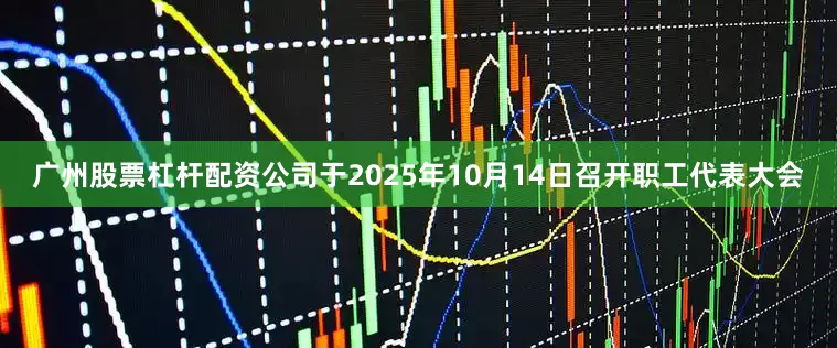 广州股票杠杆配资公司于2025年10月14日召开职工代表大会