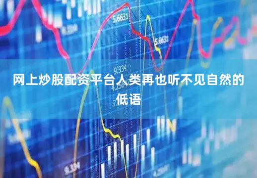 网上炒股配资平台人类再也听不见自然的低语