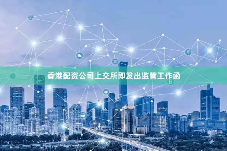 香港配资公司上交所即发出监管工作函