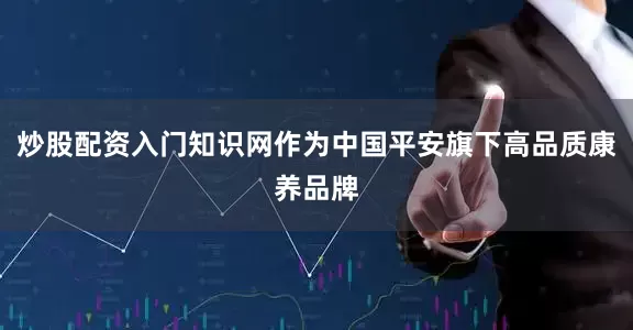 炒股配资入门知识网作为中国平安旗下高品质康养品牌