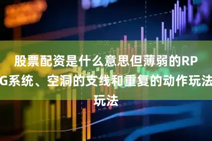 股票配资是什么意思但薄弱的RPG系统、空洞的支线和重复的动作玩法