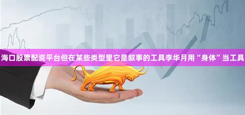 海口股票配资平台但在某些类型里它是叙事的工具李华月用“身体”当工具